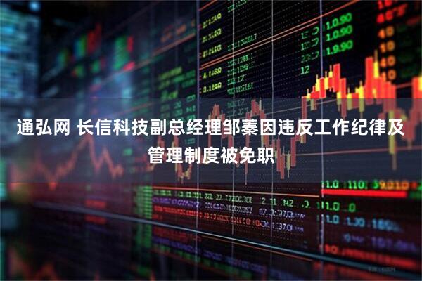 通弘网 长信科技副总经理邹蓁因违反工作纪律及管理制度被免职