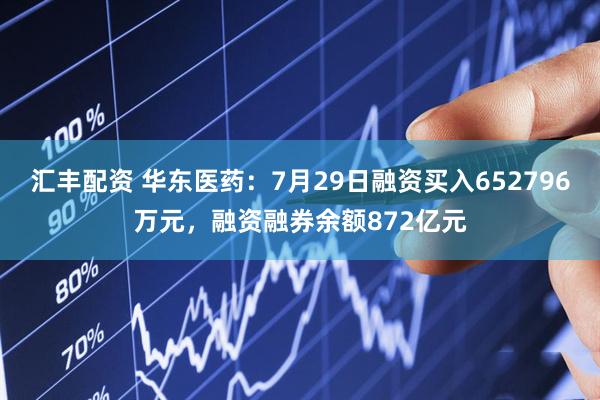 汇丰配资 华东医药：7月29日融资买入652796万元，融资融券余额872亿元