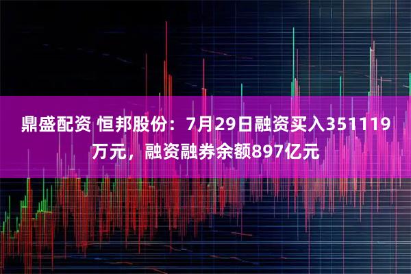 鼎盛配资 恒邦股份：7月29日融资买入351119万元，融资融券余额897亿元