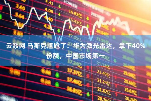 云燚网 马斯克尴尬了：华为激光雷达，拿下40%份额，中国市场第一