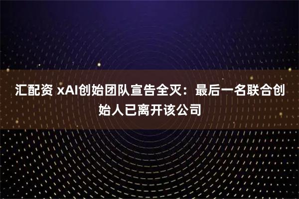 汇配资 xAI创始团队宣告全灭：最后一名联合创始人已离开该公司