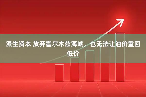 派生资本 放弃霍尔木兹海峡，也无法让油价重回低价