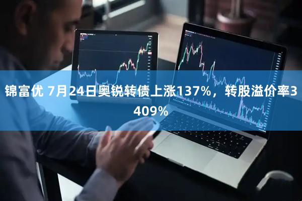 锦富优 7月24日奥锐转债上涨137%，转股溢价率3409%
