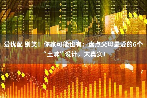 爱优配 别笑！你家可能也有：盘点父母最爱的6个“土味”设计，太真实！