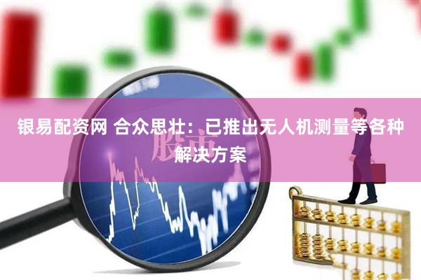 银易配资网 合众思壮：已推出无人机测量等各种解决方案