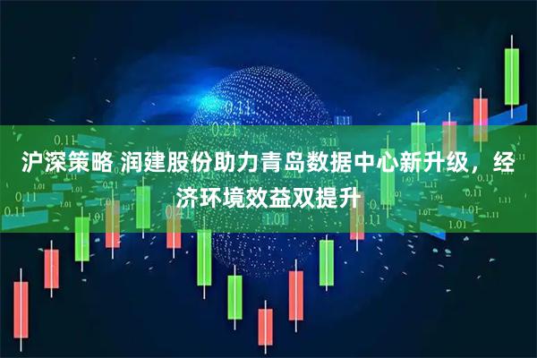 沪深策略 润建股份助力青岛数据中心新升级，经济环境效益双提升