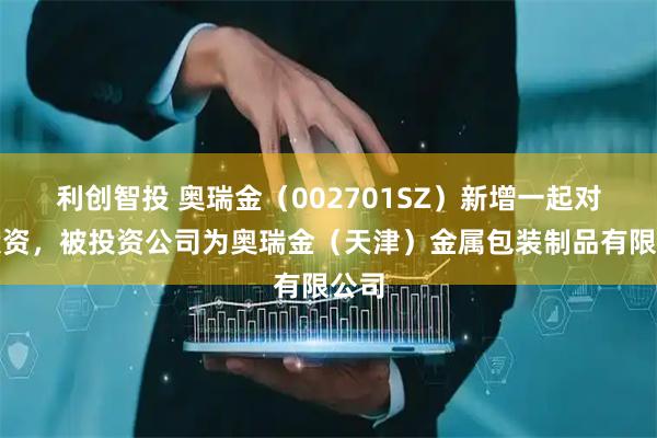 利创智投 奥瑞金（002701SZ）新增一起对外投资，被投资公司为奥瑞金（天津）金属包装制品有限公司