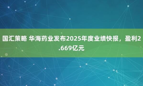 国汇策略 华海药业发布2025年度业绩快报，盈利2.669亿元