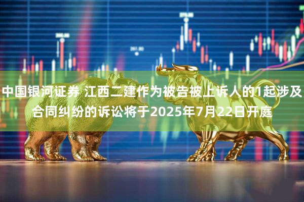 中国银河证券 江西二建作为被告被上诉人的1起涉及合同纠纷的诉讼将于2025年7月22日开庭